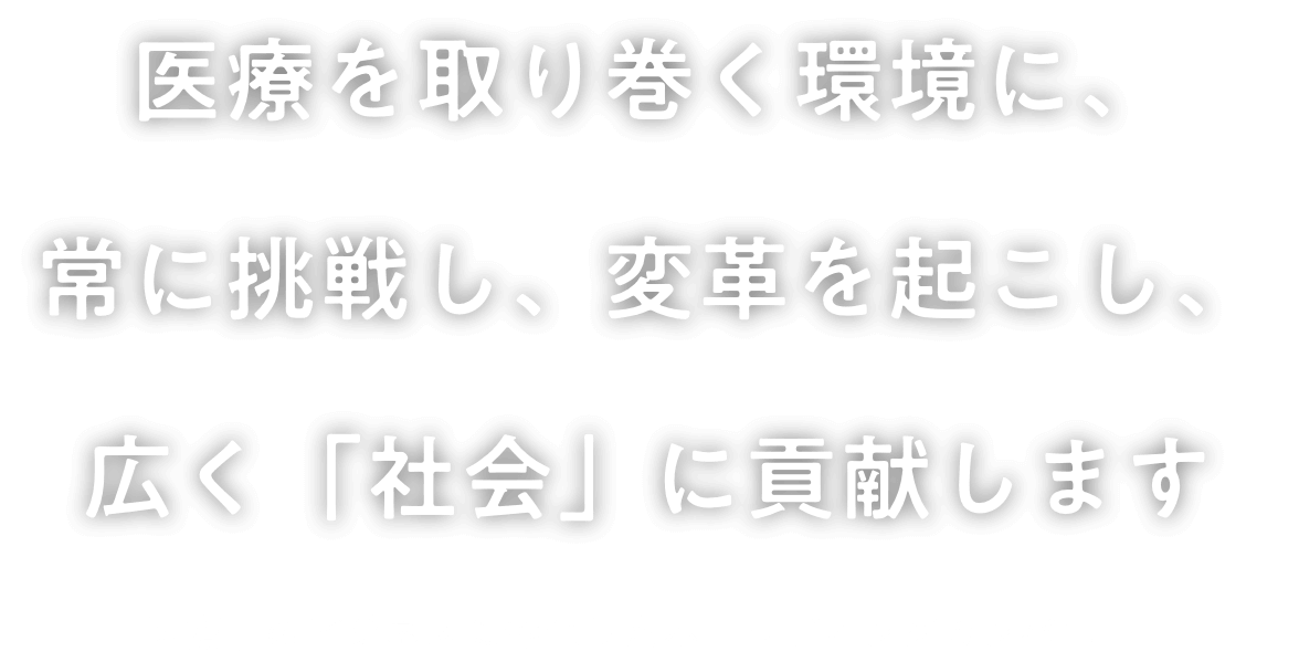 医療を取り巻く環境に、常に挑戦し、変革を起こし、広く会社に貢献します